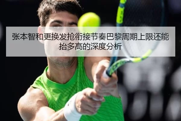 张本智和更换发抢衔接节奏巴黎周期上限还能抬多高的深度分析